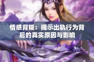 情感背叛：揭示出轨行为背后的真实原因与影响