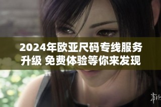 2024年欧亚尺码专线服务升级 免费体验等你来发现