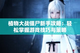 植物大战僵尸新手攻略：轻松掌握游戏技巧与策略