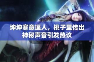 坤坤寒意逼人，桃子里传出神秘声音引发热议