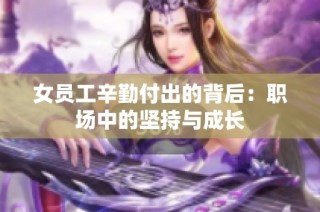 女员工辛勤付出的背后：职场中的坚持与成长