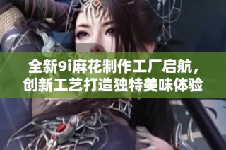 全新9i麻花制作工厂启航，创新工艺打造独特美味体验