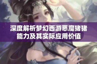 深度解析梦幻西游恶魔猪猪能力及其实际应用价值