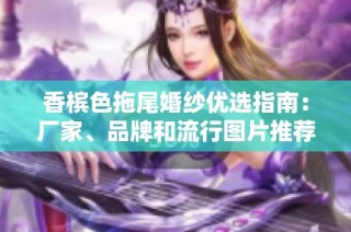 香槟色拖尾婚纱优选指南：厂家、品牌和流行图片推荐