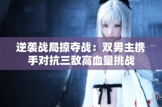 逆袭战局掠夺战：双男主携手对抗三敌高血量挑战