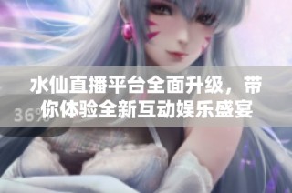 水仙直播平台全面升级，带你体验全新互动娱乐盛宴