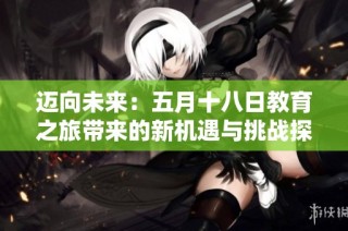 迈向未来：五月十八日教育之旅带来的新机遇与挑战探索