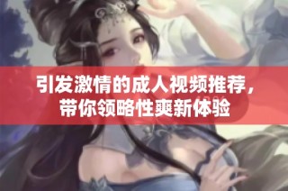 引发激情的成人视频推荐，带你领略性爽新体验