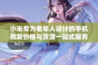小米专为老年人设计的手机批发价格与货源一站式服务