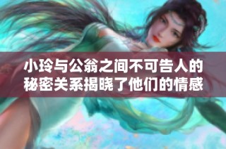 小玲与公翁之间不可告人的秘密关系揭晓了他们的情感纠葛