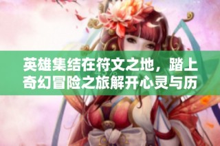 英雄集结在符文之地，踏上奇幻冒险之旅解开心灵与历史之谜