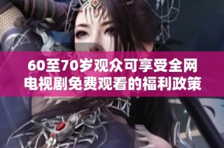 60至70岁观众可享受全网电视剧免费观看的福利政策