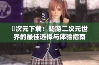 囧次元下载：畅游二次元世界的最佳选择与体验指南