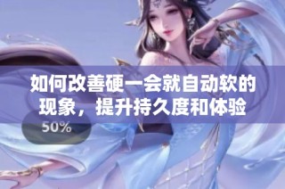 如何改善硬一会就自动软的现象，提升持久度和体验
