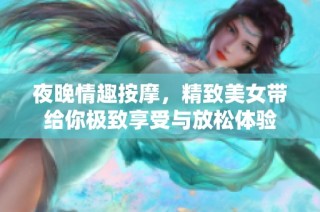 夜晚情趣按摩，精致美女带给你极致享受与放松体验