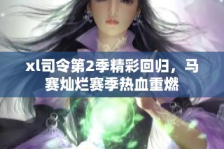 xl司令第2季精彩回归，马赛灿烂赛季热血重燃