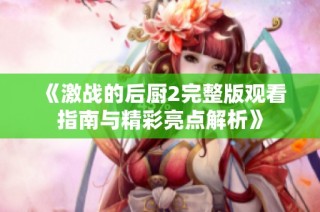 《激战的后厨2完整版观看指南与精彩亮点解析》