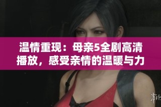 温情重现：母亲5全剧高清播放，感受亲情的温暖与力量