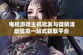 电视游戏主机批发与促销活动信息一站式获取平台