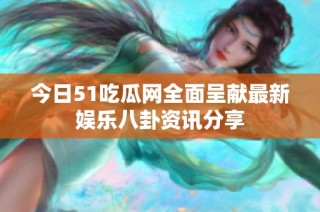 今日51吃瓜网全面呈献最新娱乐八卦资讯分享
