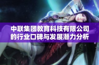 中联集团教育科技有限公司的行业口碑与发展潜力分析