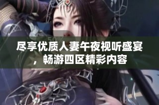 尽享优质人妻午夜视听盛宴，畅游四区精彩内容
