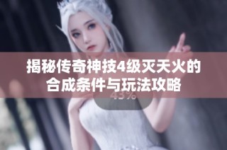 揭秘传奇神技4级灭天火的合成条件与玩法攻略