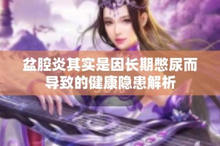 盆腔炎其实是因长期憋尿而导致的健康隐患解析