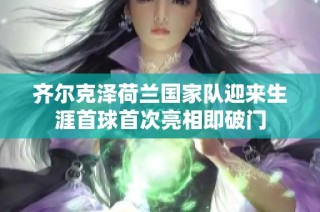 齐尔克泽荷兰国家队迎来生涯首球首次亮相即破门