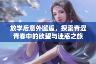 放学后意外邂逅，探索青涩青春中的欲望与迷惑之旅