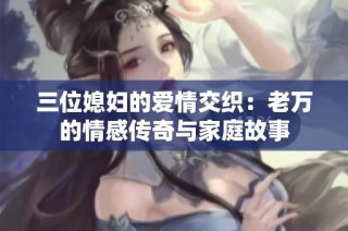 三位媳妇的爱情交织：老万的情感传奇与家庭故事