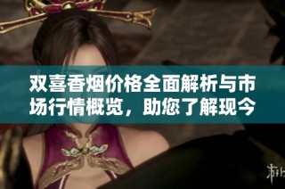 双喜香烟价格全面解析与市场行情概览，助您了解现今价格现状
