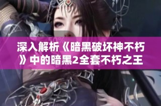 深入解析《暗黑破坏神不朽》中的暗黑2全套不朽之王的魅力与传奇