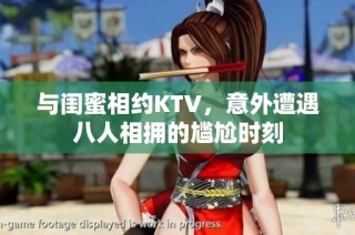 与闺蜜相约KTV，意外遭遇八人相拥的尴尬时刻