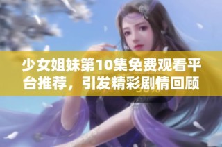 少女姐妹第10集免费观看平台推荐，引发精彩剧情回顾和讨论