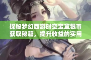探秘梦幻西游时空宝盒银币获取秘籍，提升收益的实用攻略分享