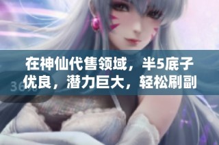 在神仙代售领域，半5底子优良，潜力巨大，轻松刷副本！