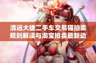 清远大捷二手车交易猫拍卖规则解读与淘宝拍卖最新动态分析