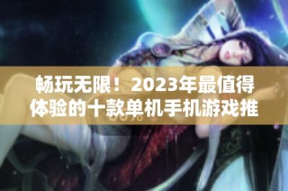 畅玩无限！2023年最值得体验的十款单机手机游戏推荐