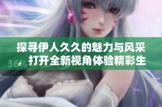 探寻伊人久久的魅力与风采，打开全新视角体验精彩生活