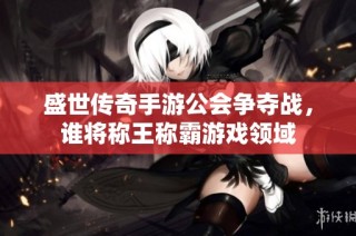 盛世传奇手游公会争夺战，谁将称王称霸游戏领域