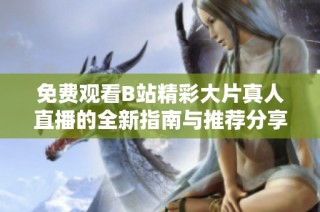 免费观看B站精彩大片真人直播的全新指南与推荐分享