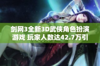 剑网3全新3D武侠角色扮演游戏 玩家人数达42.7万引发热潮