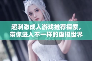 超刺激成人游戏推荐探索，带你进入不一样的虚拟世界享受乐趣