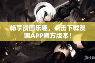 畅享漫画乐趣，点击下载漫画APP官方版本！