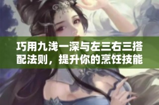 巧用九浅一深与左三右三搭配法则，提升你的烹饪技能