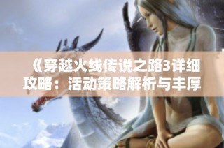 《穿越火线传说之路3详细攻略：活动策略解析与丰厚奖励指南》