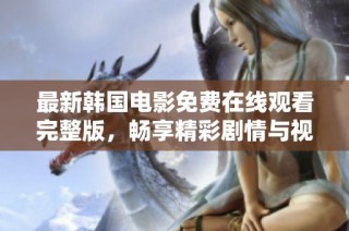 最新韩国电影免费在线观看完整版，畅享精彩剧情与视觉盛宴
