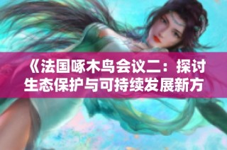 《法国啄木鸟会议二：探讨生态保护与可持续发展新方向》