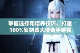 掌握选择和培养技巧，打造100%复刻盛大传奇手游强力战士的方法